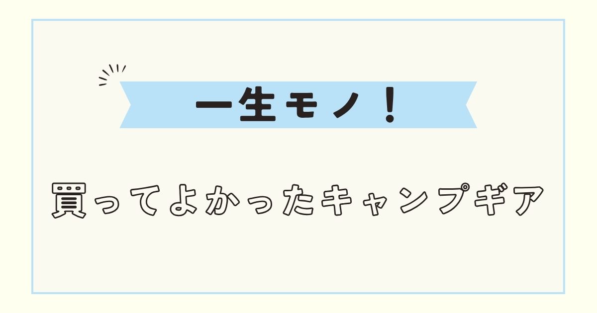 【一生モノ】買ってよかったおしゃれなキャンプ用品・ギア・道具