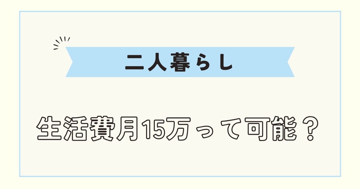 【二人暮らし】生活費内訳!月15万で生活は可能かシミュレーション